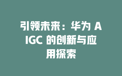 引領未來:華為 AIGC 的創新與應用探索