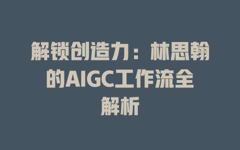 解鎖創造力:林思翰的AIGC工作流全解析