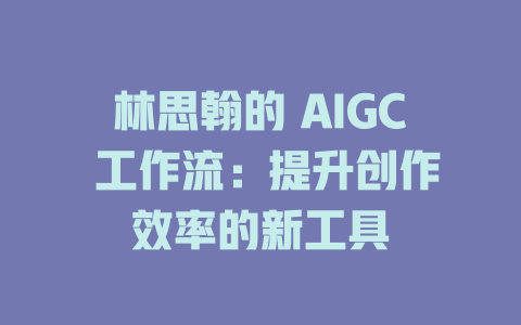 林思翰的 AIGC 工作流：提升創作效率的新工具-AIGC